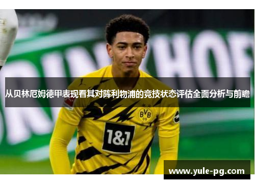 从贝林厄姆德甲表现看其对阵利物浦的竞技状态评估全面分析与前瞻