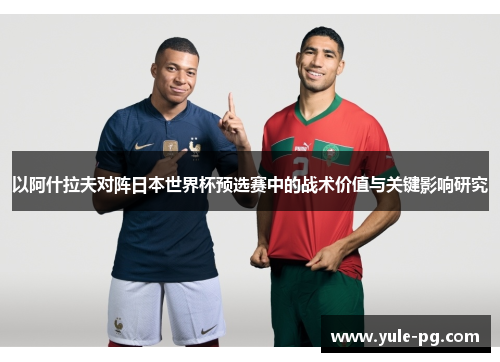 以阿什拉夫对阵日本世界杯预选赛中的战术价值与关键影响研究