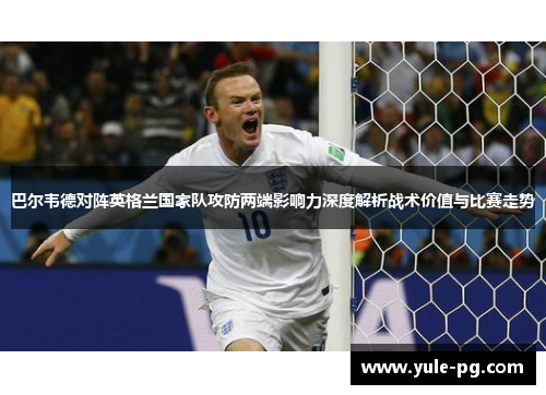 巴尔韦德对阵英格兰国家队攻防两端影响力深度解析战术价值与比赛走势