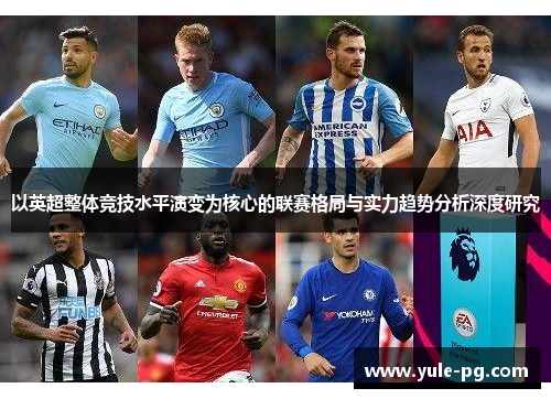以英超整体竞技水平演变为核心的联赛格局与实力趋势分析深度研究