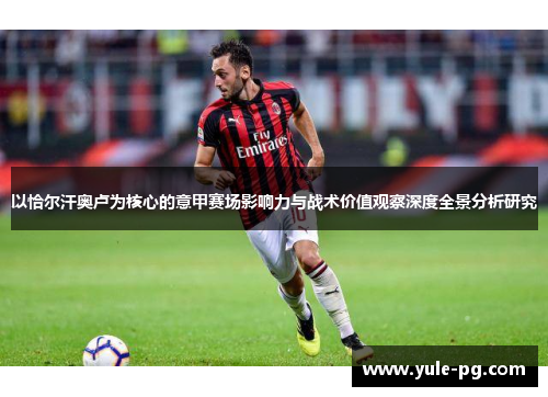 以恰尔汗奥卢为核心的意甲赛场影响力与战术价值观察深度全景分析研究
