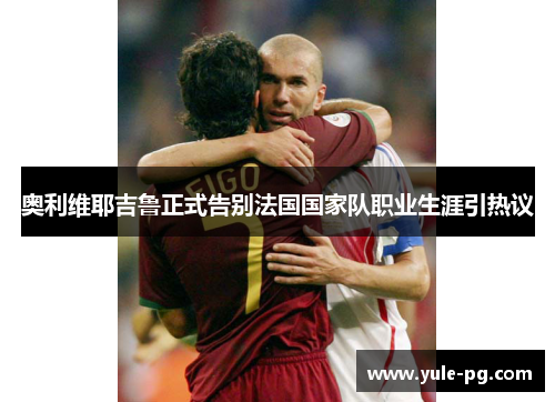 奥利维耶吉鲁正式告别法国国家队职业生涯引热议