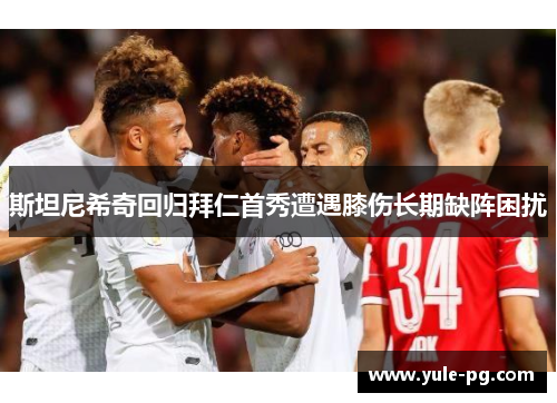 斯坦尼希奇回归拜仁首秀遭遇膝伤长期缺阵困扰