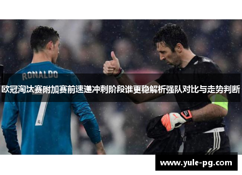欧冠淘汰赛附加赛前速递冲刺阶段谁更稳解析强队对比与走势判断